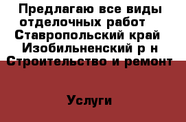Предлагаю все виды отделочных работ. - Ставропольский край, Изобильненский р-н Строительство и ремонт » Услуги   